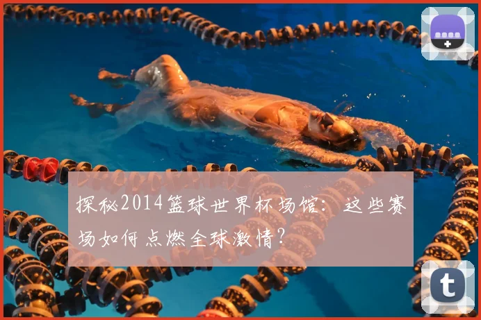 探秘2014篮球世界杯场馆：这些赛场如何点燃全球激情？