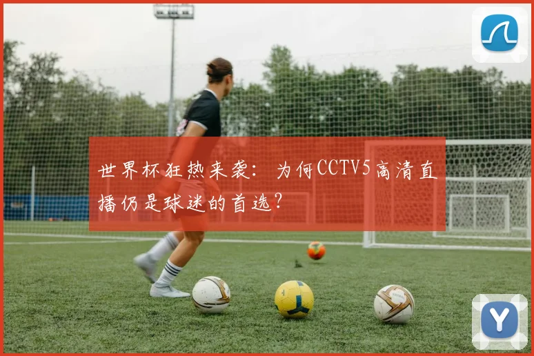 世界杯狂热来袭:为何CCTV5高清直播仍是球迷的首选?
