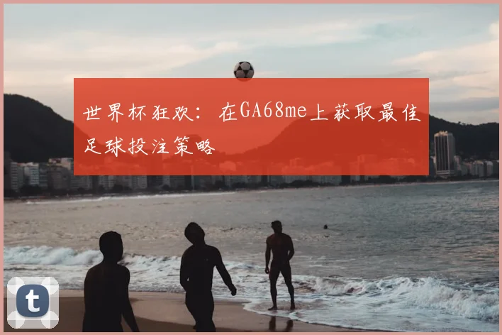 世界杯狂欢:在GA68me上获取最佳足球投注策略