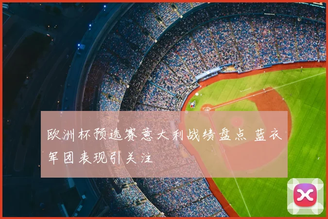 欧洲杯预选赛意大利战绩盘点 蓝衣军团表现引关注
