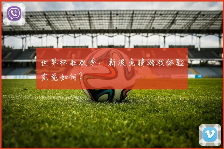 世界杯狂欢季,新浪竞猜游戏体验究竟如何?