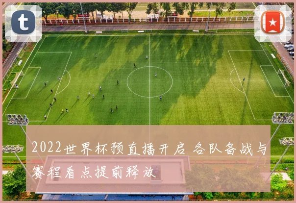 2022世界杯预直播开启 各队备战与赛程看点提前释放