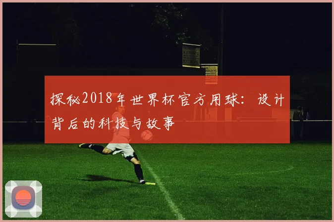 探秘2018年世界杯官方用球:设计背后的科技与故事