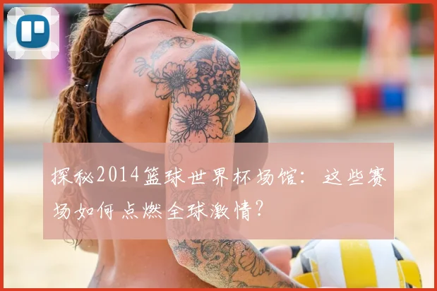 探秘2014篮球世界杯场馆:这些赛场如何点燃全球激情?