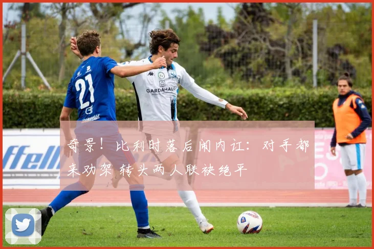 奇景!比利时落后闹内讧:对手都来劝架 转头两人联袂绝平